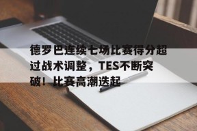开云赛事-包含德罗巴连续七场比赛得分超过战术调整，TES不断突破！比赛高潮迭起的词条