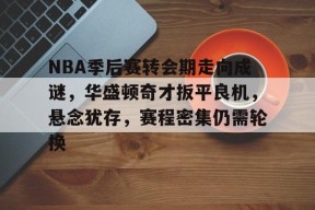 开云体验-包含NBA季后赛转会期走向成谜，华盛顿奇才扳平良机，悬念犹存，赛程密集仍需轮换的词条