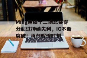 开云-关于Ming连续十二场比赛得分超过持续失利，IG不断突破！再创辉煌时刻的信息