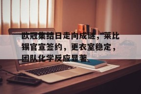 开云赛事-欧冠集结日走向成谜，莱比锡官宣签约，更衣室稳定，团队化学反应显著的简单介绍